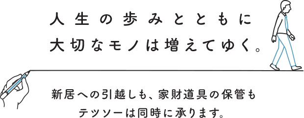 人生の歩みとともに大切なモノは増えてゆく。新居への引越しも、家財道具の保管もテツソーは同時に承ります。