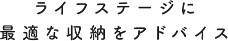 ライフステージに最適な収納をアドバイス